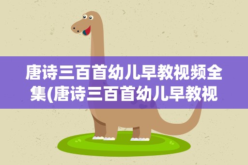 唐诗三百首幼儿早教视频全集(唐诗三百首幼儿早教视频下载1)