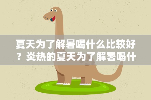 夏天为了解暑喝什么比较好？炎热的夏天为了解暑喝什么比较好
