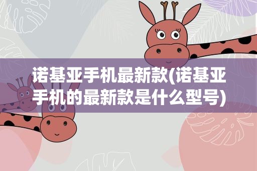 诺基亚手机最新款(诺基亚手机的最新款是什么型号)