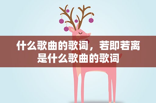 什么歌曲的歌词，若即若离是什么歌曲的歌词