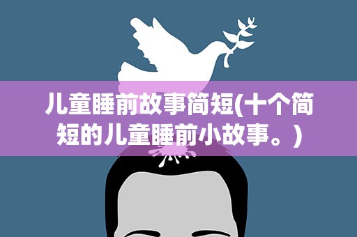 儿童睡前故事简短(十个简短的儿童睡前小故事。)
