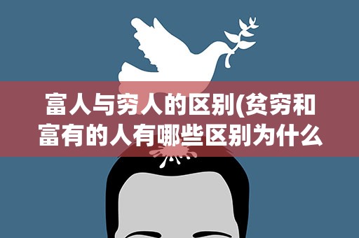 富人与穷人的区别(贫穷和富有的人有哪些区别为什么穷人比富人多)