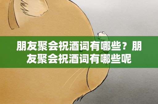 朋友聚会祝酒词有哪些？朋友聚会祝酒词有哪些呢