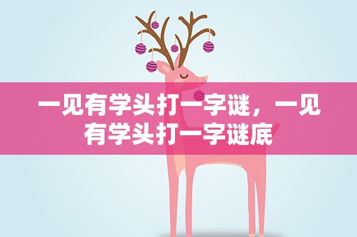 一见有学头打一字谜，一见有学头打一字谜底