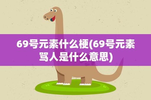 69号元素什么梗(69号元素骂人是什么意思)