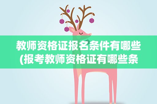 教师资格证报名条件有哪些(报考教师资格证有哪些条件)