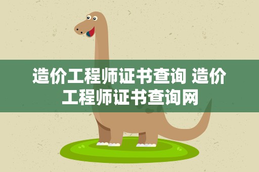 造价工程师证书查询 造价工程师证书查询网