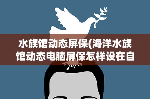 水族馆动态屏保(海洋水族馆动态电脑屏保怎样设在自动屏保)