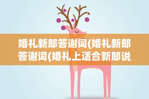 婚礼新郎答谢词(婚礼新郎答谢词(婚礼上适合新郎说的感谢词))