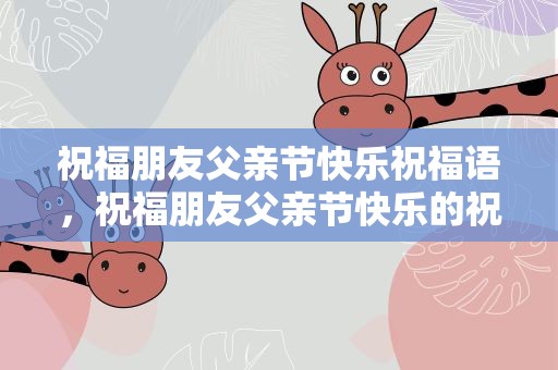 祝福朋友父亲节快乐祝福语，祝福朋友父亲节快乐的祝福语
