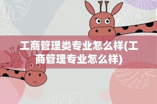 工商管理类专业怎么样(工商管理专业怎么样)