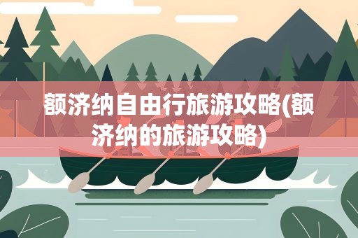 额济纳自由行旅游攻略(额济纳的旅游攻略)