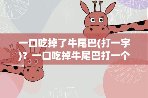 一口吃掉了牛尾巴(打一字)？一口吃掉牛尾巴打一个汉字