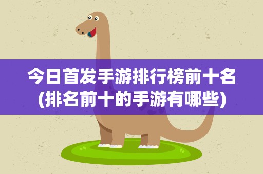 今日首发手游排行榜前十名(排名前十的手游有哪些)
