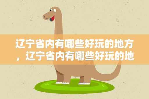 辽宁省内有哪些好玩的地方，辽宁省内有哪些好玩的地方景点