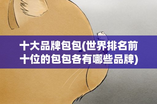 十大品牌包包(世界排名前十位的包包各有哪些品牌)