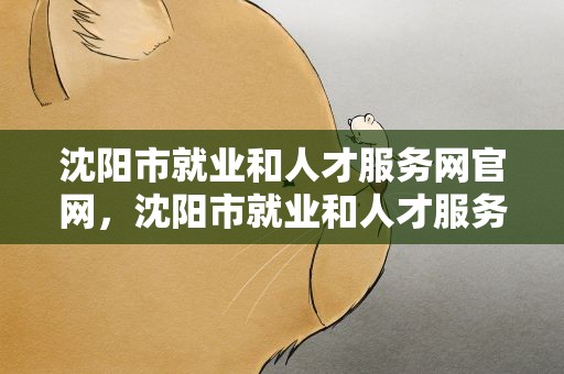 沈阳市就业和人才服务网官网，沈阳市就业和人才服务中心