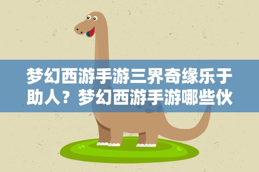 梦幻西游手游三界奇缘乐于助人？梦幻西游手游哪些伙伴精通技能活血 三界奇缘答案