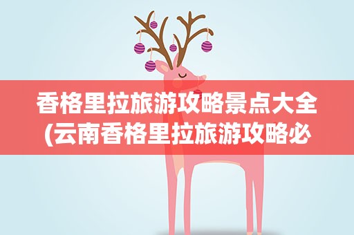 香格里拉旅游攻略景点大全(云南香格里拉旅游攻略必去景点)