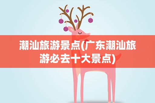 潮汕旅游景点(广东潮汕旅游必去十大景点)