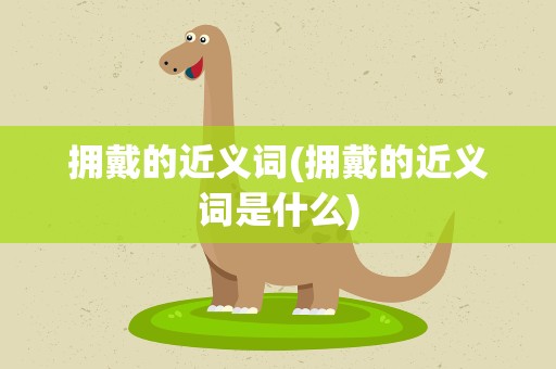 拥戴的近义词(拥戴的近义词是什么)