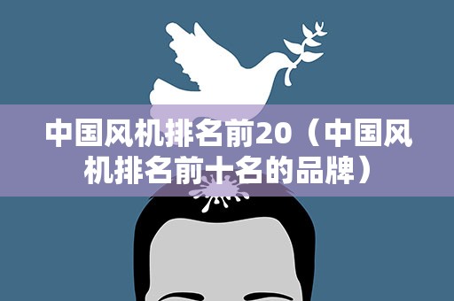 中国风机排名前20（中国风机排名前十名的品牌）