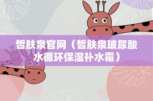 皙肤泉官网（皙肤泉玻尿酸水循环保湿补水霜）