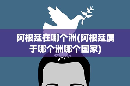 阿根廷在哪个洲(阿根廷属于哪个洲哪个国家)