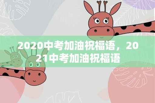 2020中考加油祝福语，2021中考加油祝福语