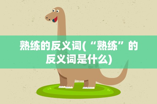 熟练的反义词(“熟练”的反义词是什么)
