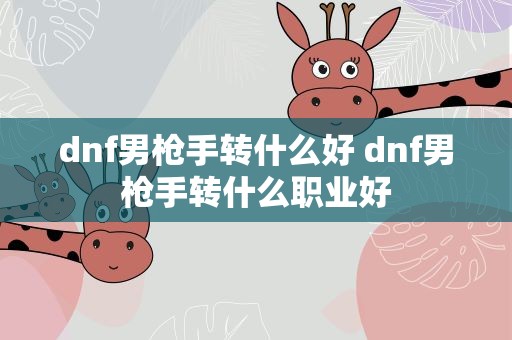 dnf男枪手转什么好 dnf男枪手转什么职业好
