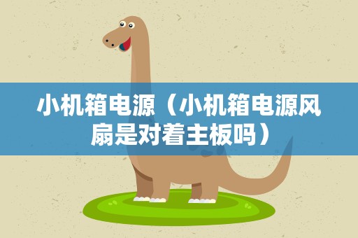 小机箱电源（小机箱电源风扇是对着主板吗）