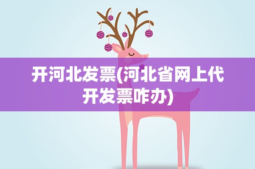 开河北发票(河北省网上代开发票咋办)