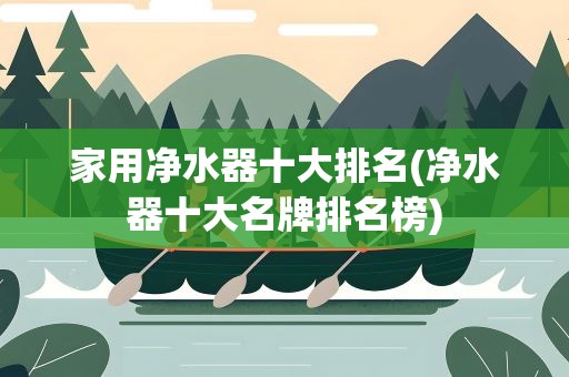 家用净水器十大排名(净水器十大名牌排名榜)