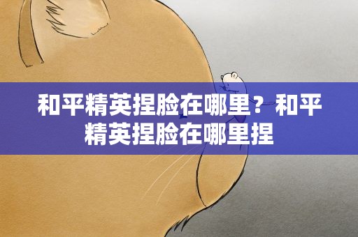 和平精英捏脸在哪里？和平精英捏脸在哪里捏