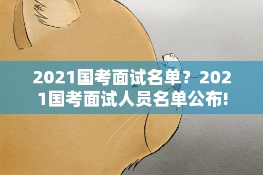 2021国考面试名单？2021国考面试人员名单公布!