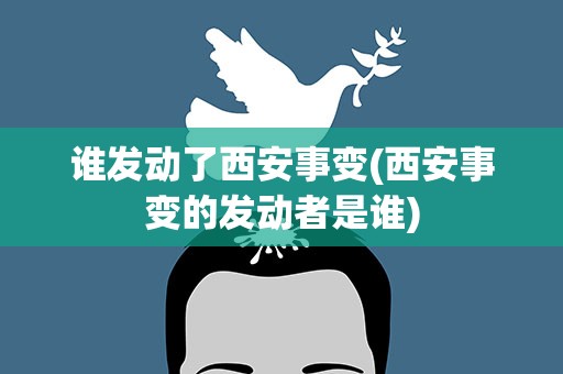 谁发动了西安事变(西安事变的发动者是谁)