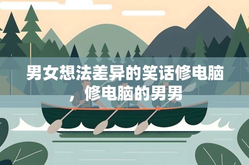 男女想法差异的笑话修电脑，修电脑的男男