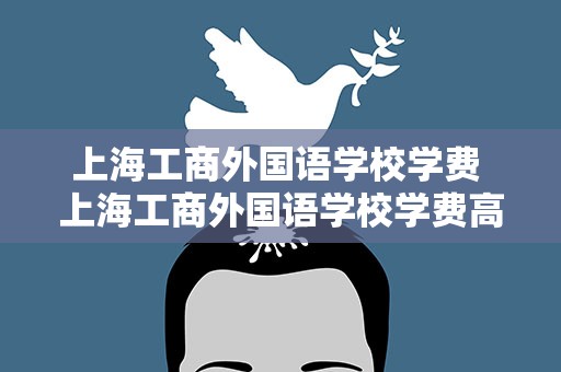 上海工商外国语学校学费 上海工商外国语学校学费高中