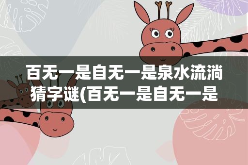 百无一是自无一是泉水流淌猜字谜(百无一是自无一是泉水流打一字)