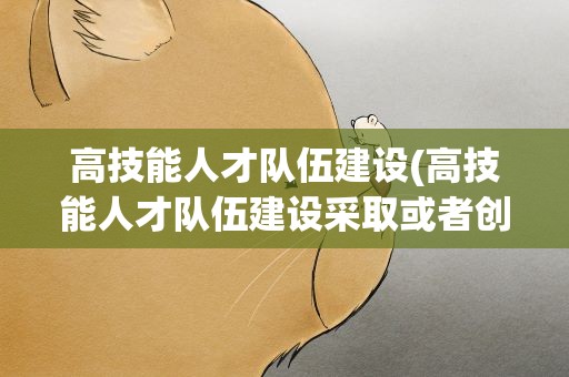 高技能人才队伍建设(高技能人才队伍建设采取或者创新哪些重大工程)