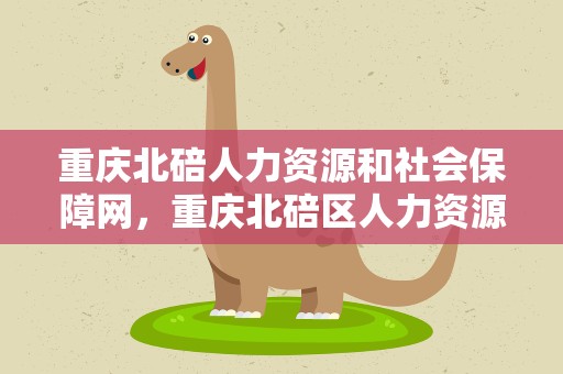 重庆北碚人力资源和社会保障网，重庆北碚区人力资源和社会保障网
