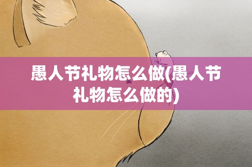 愚人节礼物怎么做(愚人节礼物怎么做的)