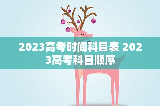 2023高考时间科目表 2023高考科目顺序