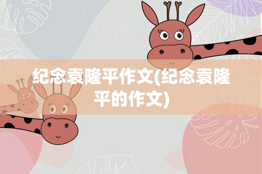 纪念袁隆平作文(纪念袁隆平的作文)