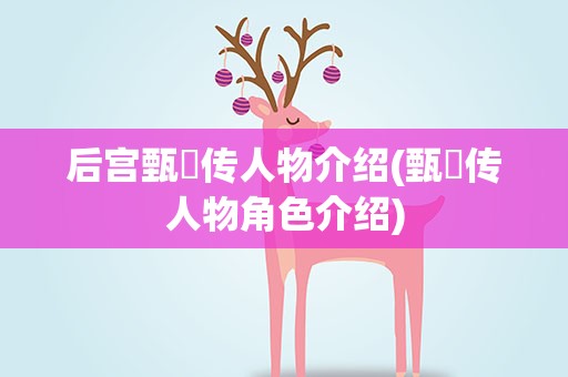 后宫甄嬛传人物介绍(甄嬛传人物角色介绍)