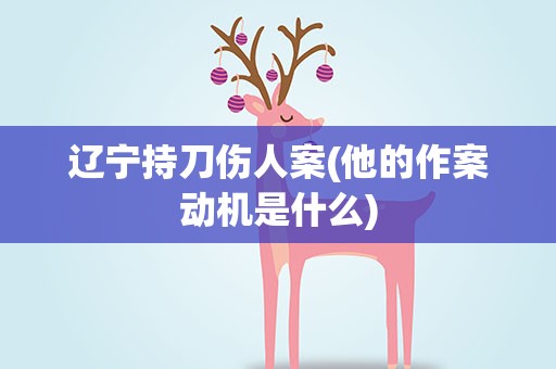 辽宁持刀伤人案(他的作案动机是什么)