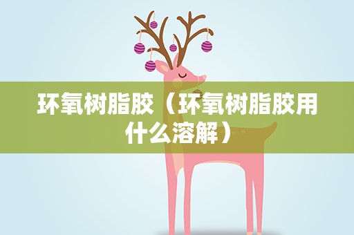环氧树脂胶（环氧树脂胶用什么溶解）