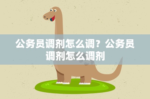 公务员调剂怎么调？公务员调剂怎么调剂
