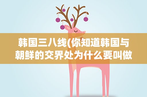 韩国三八线(你知道韩国与朝鲜的交界处为什么要叫做“三八线”吗)